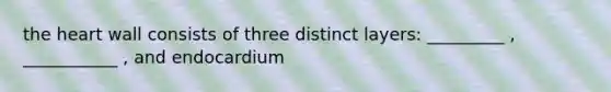 the heart wall consists of three distinct layers: _________ , ___________ , and endocardium