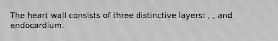 The heart wall consists of three distinctive layers: , , and endocardium.