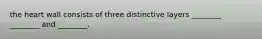 the heart wall consists of three distinctive layers ________ ________ and ________.