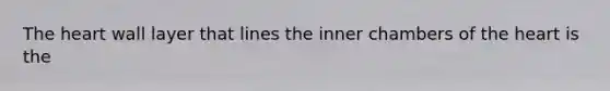 The heart wall layer that lines the inner chambers of the heart is the