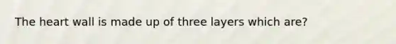 The heart wall is made up of three layers which are?