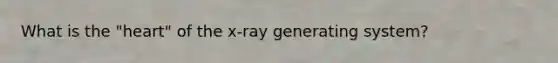 What is the "heart" of the x-ray generating system?