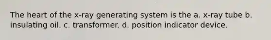 The heart of the x-ray generating system is the a. x-ray tube b. insulating oil. c. transformer. d. position indicator device.