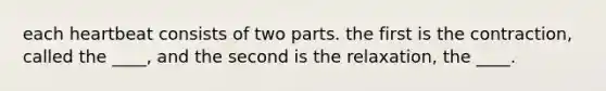 each heartbeat consists of two parts. the first is the contraction, called the ____, and the second is the relaxation, the ____.