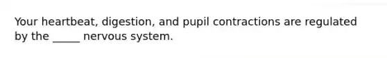 Your heartbeat, digestion, and pupil contractions are regulated by the _____ nervous system.