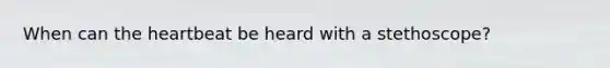 When can the heartbeat be heard with a stethoscope?