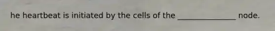 he heartbeat is initiated by the cells of the _______________ node.