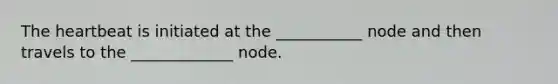 The heartbeat is initiated at the ___________ node and then travels to the _____________ node.