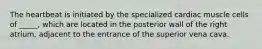 The heartbeat is initiated by the specialized cardiac muscle cells of _____, which are located in the posterior wall of the right atrium, adjacent to the entrance of the superior vena cava.