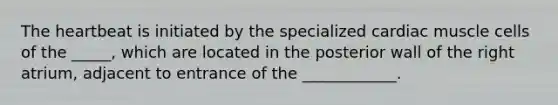 The heartbeat is initiated by the specialized cardiac muscle cells of the _____, which are located in the posterior wall of the right atrium, adjacent to entrance of the ____________.