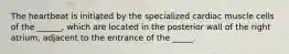 The heartbeat is initiated by the specialized cardiac muscle cells of the ______, which are located in the posterior wall of the right atrium, adjacent to the entrance of the _____.