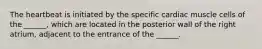 The heartbeat is initiated by the specific cardiac muscle cells of the ______, which are located in the posterior wall of the right atrium, adjacent to the entrance of the ______.