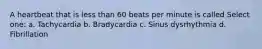 A heartbeat that is less than 60 beats per minute is called Select one: a. Tachycardia b. Bradycardia c. Sinus dysrhythmia d. Fibrillation