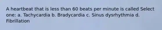 A heartbeat that is less than 60 beats per minute is called Select one: a. Tachycardia b. Bradycardia c. Sinus dysrhythmia d. Fibrillation