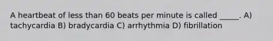 A heartbeat of less than 60 beats per minute is called _____. A) tachycardia B) bradycardia C) arrhythmia D) fibrillation