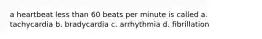 a heartbeat less than 60 beats per minute is called a. tachycardia b. bradycardia c. arrhythmia d. fibrillation