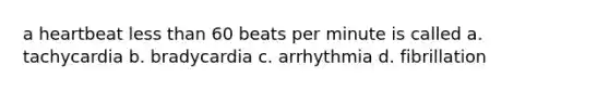 a heartbeat less than 60 beats per minute is called a. tachycardia b. bradycardia c. arrhythmia d. fibrillation