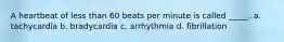 A heartbeat of less than 60 beats per minute is called _____. a. tachycardia b. bradycardia c. arrhythmia d. fibrillation
