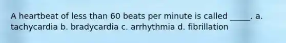 A heartbeat of less than 60 beats per minute is called _____. a. tachycardia b. bradycardia c. arrhythmia d. fibrillation