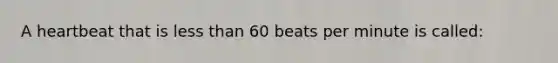 A heartbeat that is less than 60 beats per minute is called: