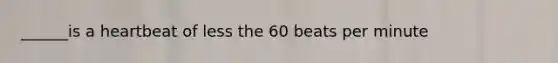 ______is a heartbeat of less the 60 beats per minute