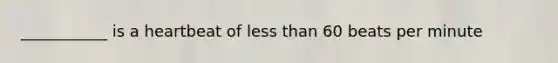 ___________ is a heartbeat of less than 60 beats per minute