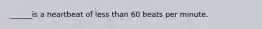______is a heartbeat of less than 60 beats per minute.
