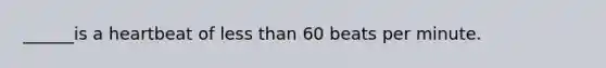 ______is a heartbeat of less than 60 beats per minute.