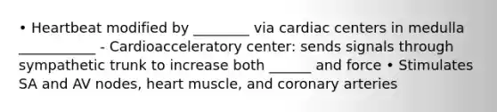 • Heartbeat modified by ________ via cardiac centers in medulla ___________ - Cardioacceleratory center: sends signals through sympathetic trunk to increase both ______ and force • Stimulates SA and AV nodes, heart muscle, and coronary arteries