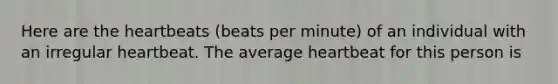 Here are the heartbeats (beats per minute) of an individual with an irregular heartbeat. The average heartbeat for this person is