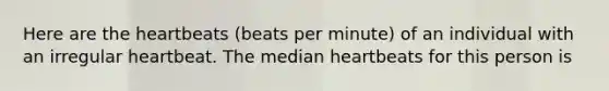 Here are <a href='https://www.questionai.com/knowledge/kya8ocqc6o-the-heart' class='anchor-knowledge'>the heart</a>beats (beats per minute) of an individual with an irregular heartbeat. The median heartbeats for this person is