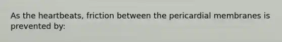 As the heartbeats, friction between the pericardial membranes is prevented by: