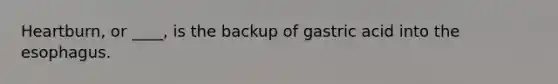 Heartburn, or ____, is the backup of gastric acid into the esophagus.