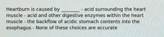 Heartburn is caused by ________ - acid surrounding the heart muscle - acid and other digestive enzymes within the heart muscle - the backflow of acidic stomach contents into the esophagus - None of these choices are accurate