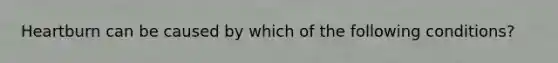 Heartburn can be caused by which of the following conditions?