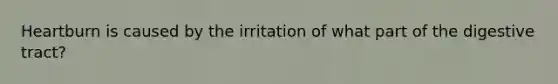 Heartburn is caused by the irritation of what part of the digestive tract?