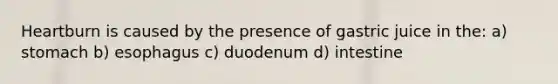 Heartburn is caused by the presence of gastric juice in the: a) stomach b) esophagus c) duodenum d) intestine