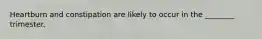 Heartburn and constipation are likely to occur in the ________ trimester.
