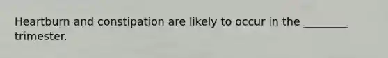 Heartburn and constipation are likely to occur in the ________ trimester.