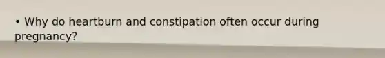 • Why do heartburn and constipation often occur during pregnancy?