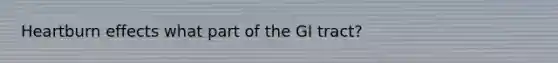 Heartburn effects what part of the GI tract?