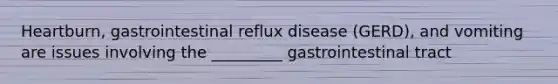 Heartburn, gastrointestinal reflux disease (GERD), and vomiting are issues involving the _________ gastrointestinal tract