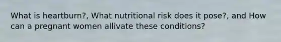 What is heartburn?, What nutritional risk does it pose?, and How can a pregnant women allivate these conditions?