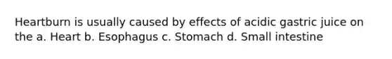 Heartburn is usually caused by effects of acidic gastric juice on the a. Heart b. Esophagus c. Stomach d. Small intestine