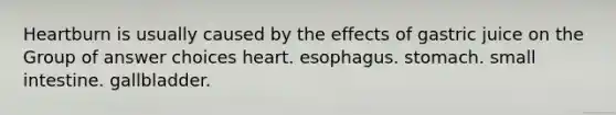 Heartburn is usually caused by the effects of gastric juice on the Group of answer choices heart. esophagus. stomach. small intestine. gallbladder.