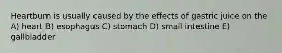 Heartburn is usually caused by the effects of gastric juice on the A) heart B) esophagus C) stomach D) small intestine E) gallbladder