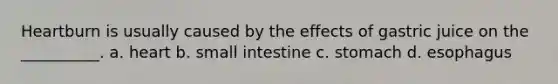 Heartburn is usually caused by the effects of gastric juice on the __________. a. heart b. small intestine c. stomach d. esophagus