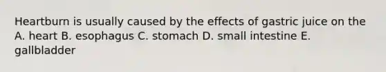 Heartburn is usually caused by the effects of gastric juice on the A. heart B. esophagus C. stomach D. small intestine E. gallbladder