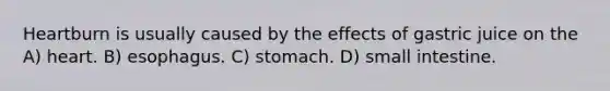 Heartburn is usually caused by the effects of gastric juice on the A) heart. B) esophagus. C) stomach. D) small intestine.