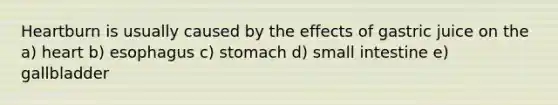 Heartburn is usually caused by the effects of gastric juice on the a) heart b) esophagus c) stomach d) small intestine e) gallbladder